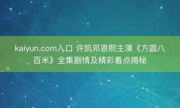 kaiyun.com入口 许凯邓恩熙主演《方圆八百米》全集剧情及精彩看点揭秘