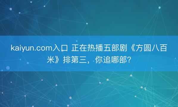kaiyun.com入口 正在热播五部剧《方圆八百米》排第三，你追哪部？