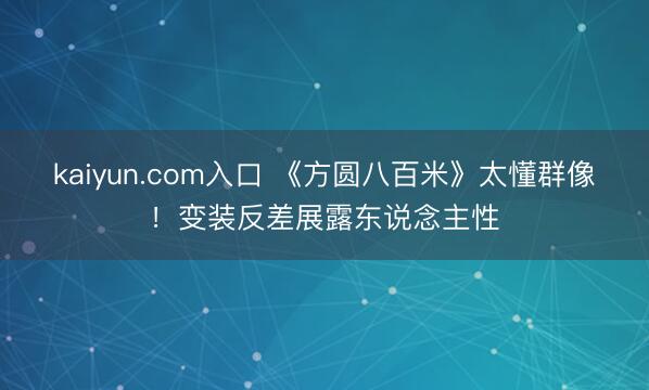 kaiyun.com入口 《方圆八百米》太懂群像！变装反差展露东说念主性