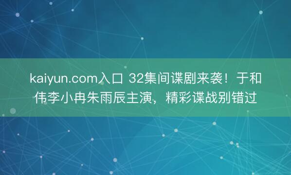 kaiyun.com入口 32集间谍剧来袭！于和伟李小冉朱雨辰主演，精彩谍战别错过