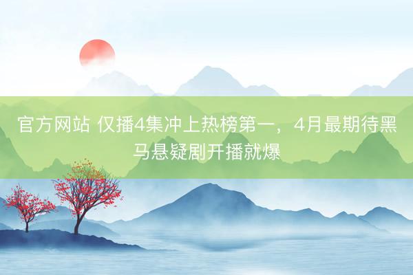 官方网站 仅播4集冲上热榜第一，4月最期待黑马悬疑剧开播就爆