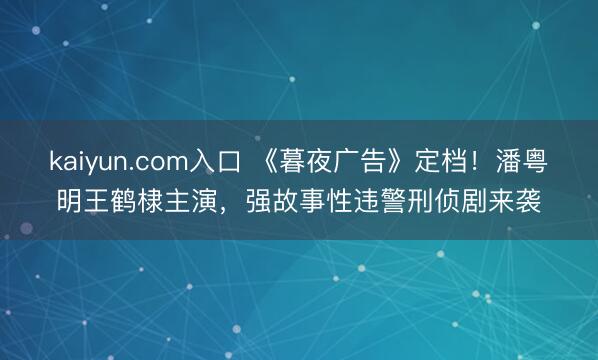 kaiyun.com入口 《暮夜广告》定档！潘粤明王鹤棣主演，强故事性违警刑侦剧来袭