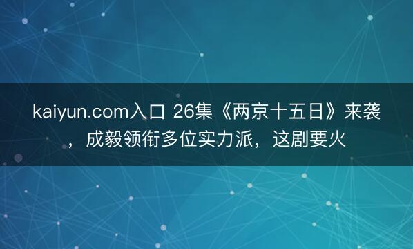 kaiyun.com入口 26集《两京十五日》来袭，成毅领衔多位实力派，这剧要火