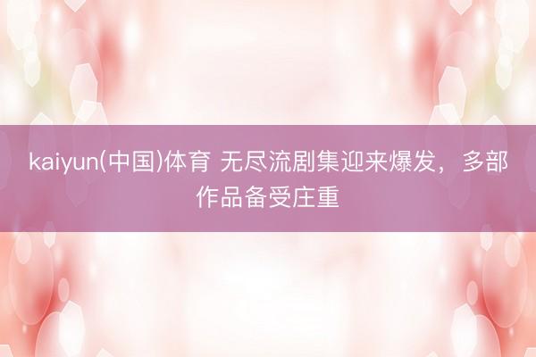 kaiyun(中国)体育 无尽流剧集迎来爆发，多部作品备受庄重