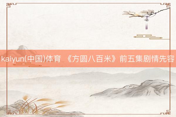 kaiyun(中国)体育 《方圆八百米》前五集剧情先容
