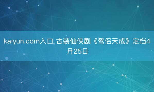 kaiyun.com入口 古装仙侠剧《鸳侣天成》定档4月25日