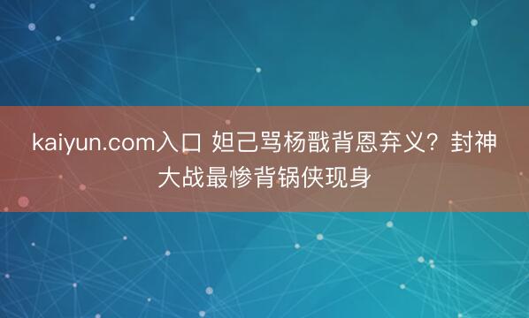 kaiyun.com入口 妲己骂杨戬背恩弃义？封神大战最惨背锅侠现身