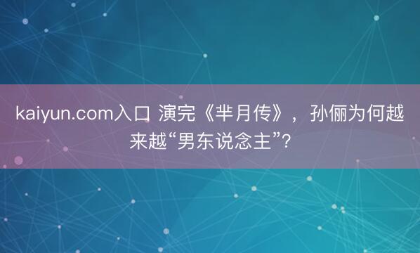 kaiyun.com入口 演完《芈月传》，孙俪为何越来越“男东说念主”？