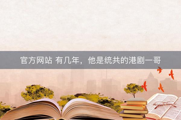 官方网站 有几年，他是统共的港剧一哥