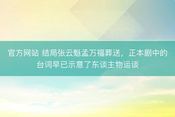官方网站 结局张云魁孟万福葬送，正本剧中的台词早已示意了东谈主物运谈