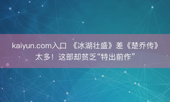 kaiyun.com入口 《冰湖壮盛》差《楚乔传》太多！这部却贫乏“特出前作”