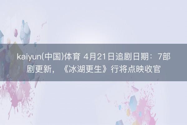 kaiyun(中国)体育 4月21日追剧日期：7部剧更新，《冰湖更生》行将点映收官