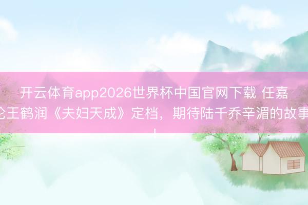 开云体育app2026世界杯中国官网下载 任嘉伦王鹤润《夫妇天成》定档，期待陆千乔辛湄的故事！