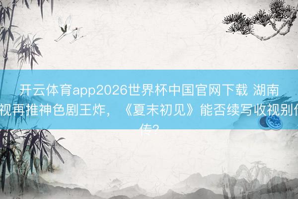 开云体育app2026世界杯中国官网下载 湖南卫视再推神色剧王炸，《夏末初见》能否续写收视别传？