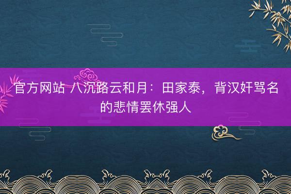 官方网站 八沉路云和月：田家泰，背汉奸骂名的悲情罢休强人