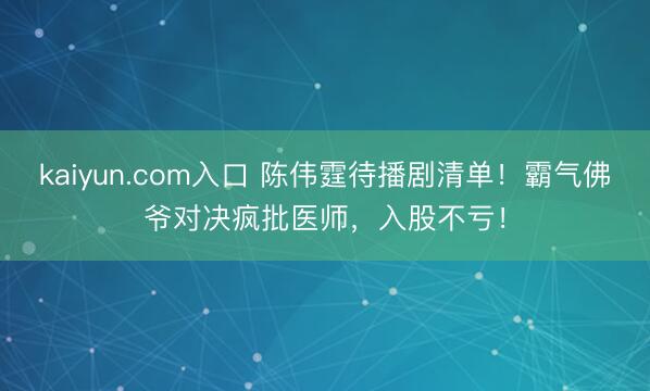 kaiyun.com入口 陈伟霆待播剧清单！霸气佛爷对决疯批医师，入股不亏！