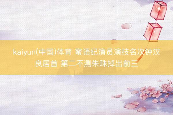 kaiyun(中国)体育 蜜语纪演员演技名次钟汉良居首 第二不测朱珠掉出前三