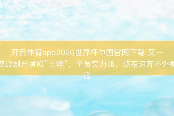 开云体育app2026世界杯中国官网下载 又一谍战剧开播成“王炸”，全员实力派，熬夜追齐不外瘾