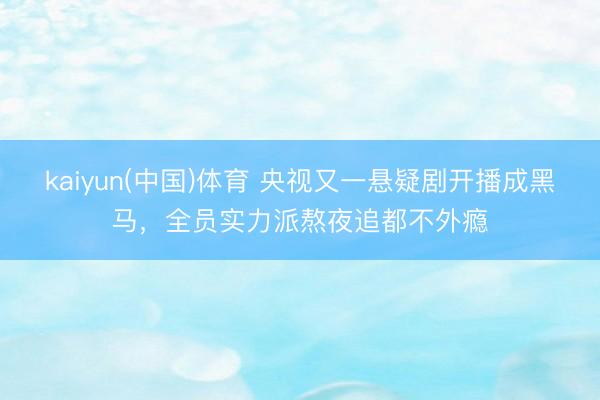 kaiyun(中国)体育 央视又一悬疑剧开播成黑马，全员实力派熬夜追都不外瘾