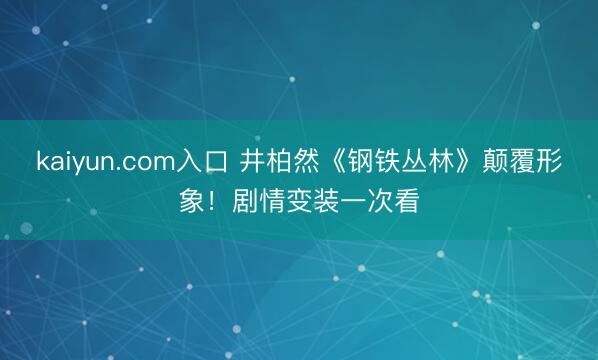 kaiyun.com入口 井柏然《钢铁丛林》颠覆形象！剧情变装一次看