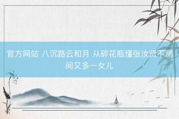 官方网站 八沉路云和月 从碎花瓶懂张汝贤不测间又多一女儿