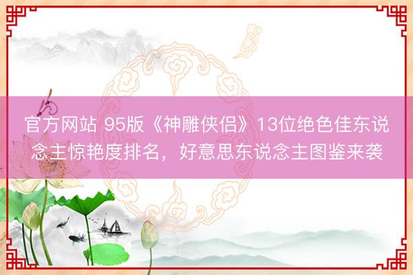 官方网站 95版《神雕侠侣》13位绝色佳东说念主惊艳度排名，好意思东说念主图鉴来袭
