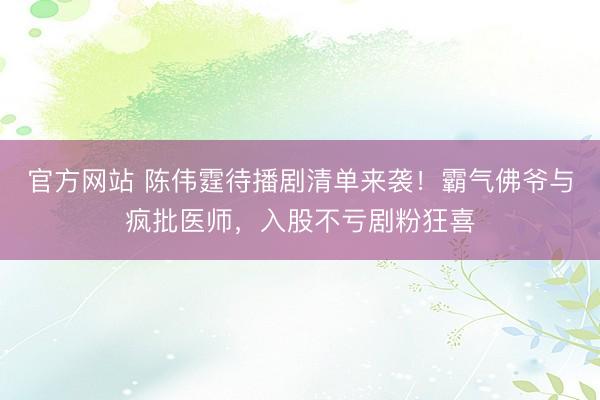 官方网站 陈伟霆待播剧清单来袭！霸气佛爷与疯批医师，入股不亏剧粉狂喜