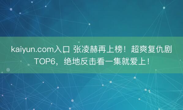 kaiyun.com入口 张凌赫再上榜！超爽复仇剧TOP6，绝地反击看一集就爱上！
