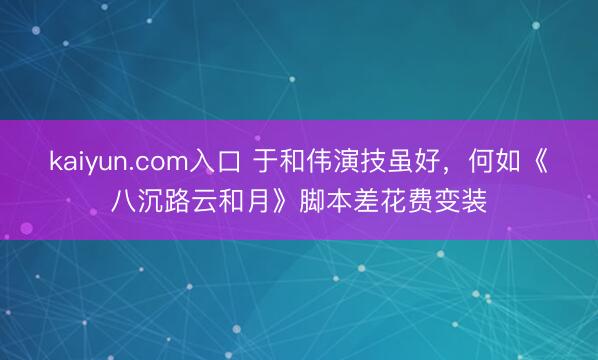 kaiyun.com入口 于和伟演技虽好，何如《八沉路云和月》脚本差花费变装