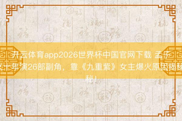 开云体育app2026世界杯中国官网下载 孟子义十年演26部副角,靠《九重紫》女主爆火原因揭秘!