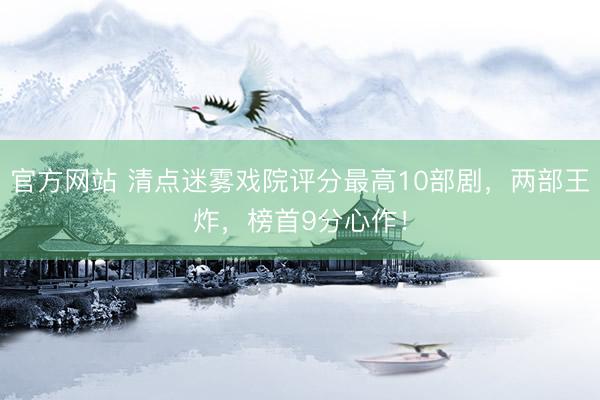 官方网站 清点迷雾戏院评分最高10部剧，两部王炸，榜首9分心作！