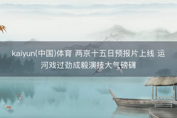 kaiyun(中国)体育 两京十五日预报片上线 运河戏过劲成毅演技大气磅礴