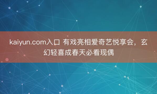 kaiyun.com入口 有戏亮相爱奇艺悦享会,玄幻轻喜成春天必看现偶