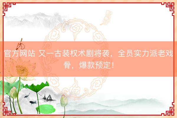 官方网站 又一古装权术剧将袭,全员实力派老戏骨,爆款预定!