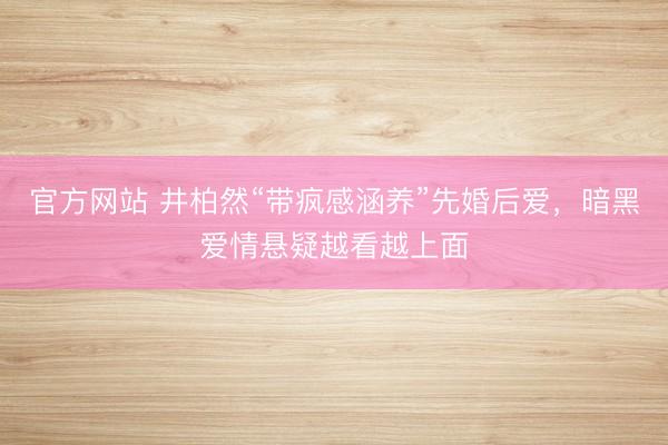 官方网站 井柏然“带疯感涵养”先婚后爱，暗黑爱情悬疑越看越上面