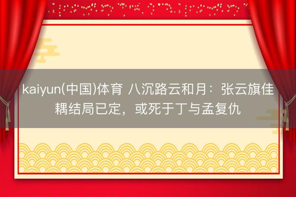kaiyun(中国)体育 八沉路云和月：张云旗佳耦结局已定，或死于丁与孟复仇
