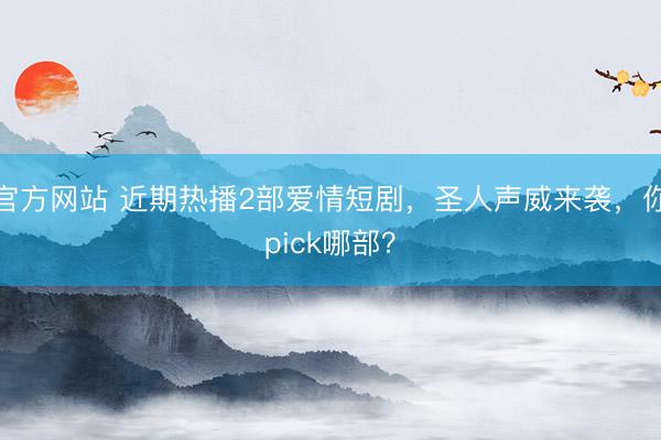 官方网站 近期热播2部爱情短剧，圣人声威来袭，你pick哪部？