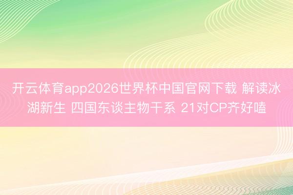 开云体育app2026世界杯中国官网下载 解读冰湖新生 四国东谈主物干系 21对CP齐好嗑