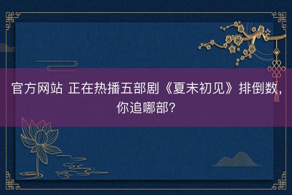 官方网站 正在热播五部剧《夏末初见》排倒数，你追哪部？