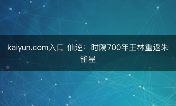 kaiyun.com入口 仙逆：时隔700年王林重返朱雀星