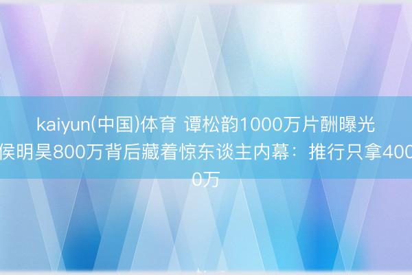 kaiyun(中国)体育 谭松韵1000万片酬曝光!侯明昊800万背后藏着惊东谈主内幕:推行只拿400万