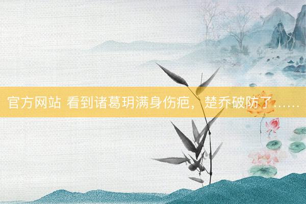 官方网站 看到诸葛玥满身伤疤，楚乔破防了……