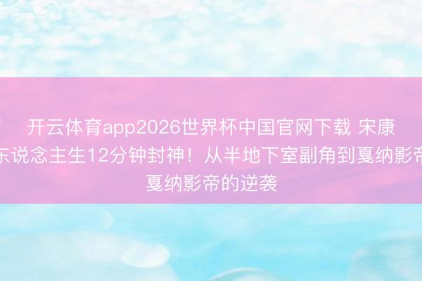 开云体育app2026世界杯中国官网下载 宋康昊怒呛东说念主生12分钟封神！从半地下室副角到戛纳影帝的逆袭