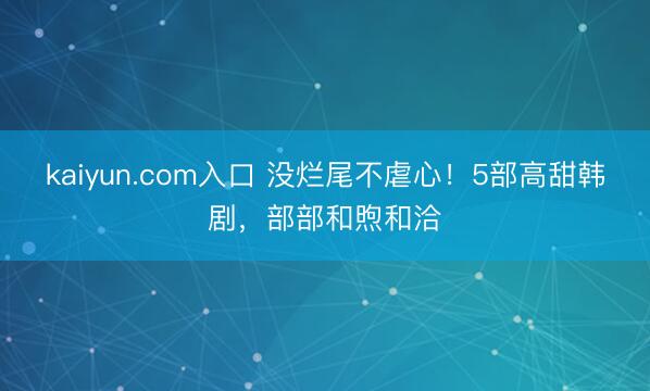 kaiyun.com入口 没烂尾不虐心！5部高甜韩剧，部部和煦和洽