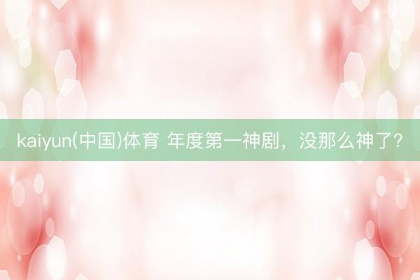 kaiyun(中国)体育 年度第一神剧，没那么神了？