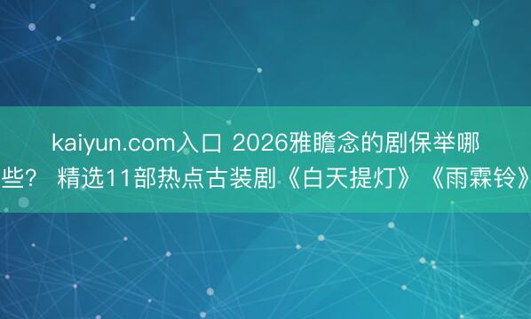kaiyun.com入口 2026雅瞻念的剧保举哪些？ 精选11部热点古装剧《白天提灯》《雨霖铃》