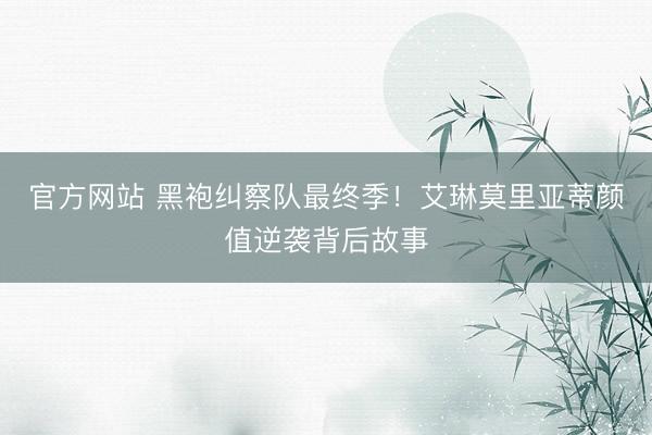 官方网站 黑袍纠察队最终季!艾琳莫里亚蒂颜值逆袭背后故事