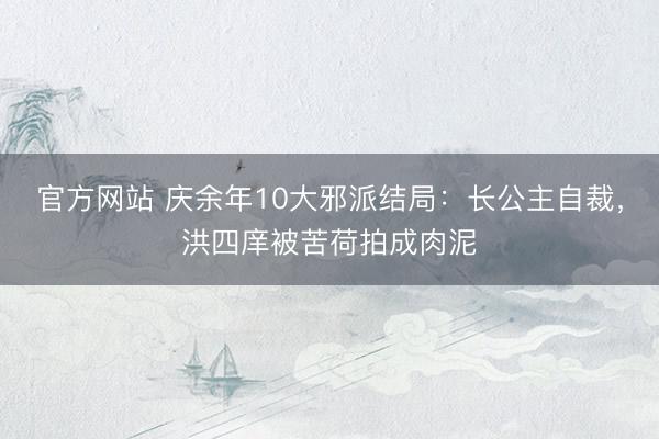 官方网站 庆余年10大邪派结局:长公主自裁,洪四庠被苦荷拍成肉泥