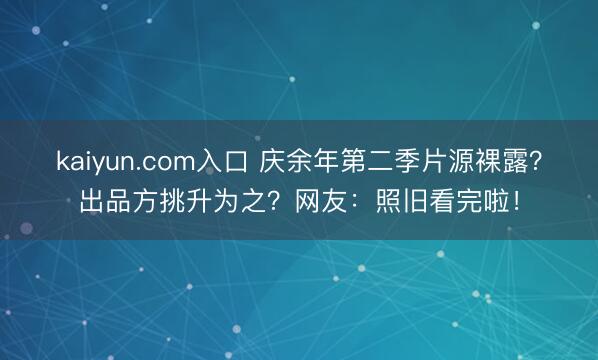 kaiyun.com入口 庆余年第二季片源裸露?出品方挑升为之?网友:照旧看完啦!