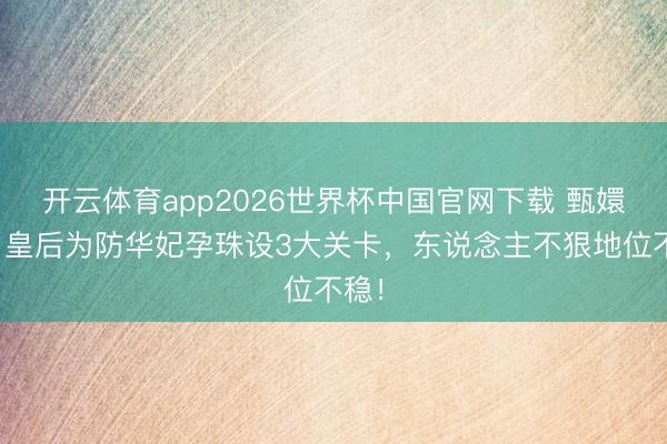 开云体育app2026世界杯中国官网下载 甄嬛传：皇后为防华妃孕珠设3大关卡，东说念主不狠地位不稳！